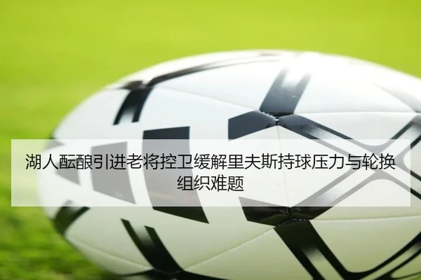 湖人酝酿引进老将控卫缓解里夫斯持球压力与轮换组织难题