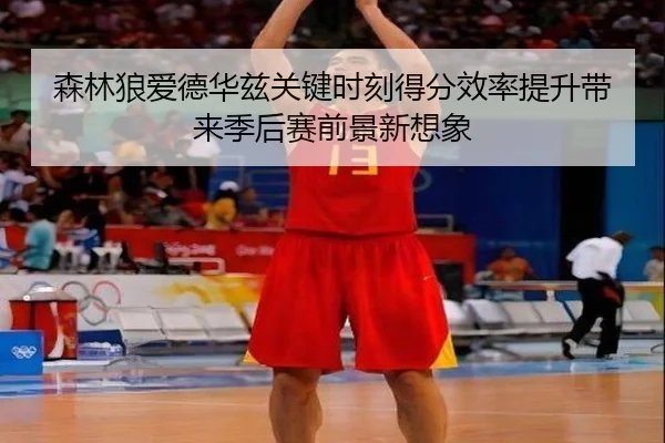 森林狼爱德华兹关键时刻得分效率提升带来季后赛前景新想象