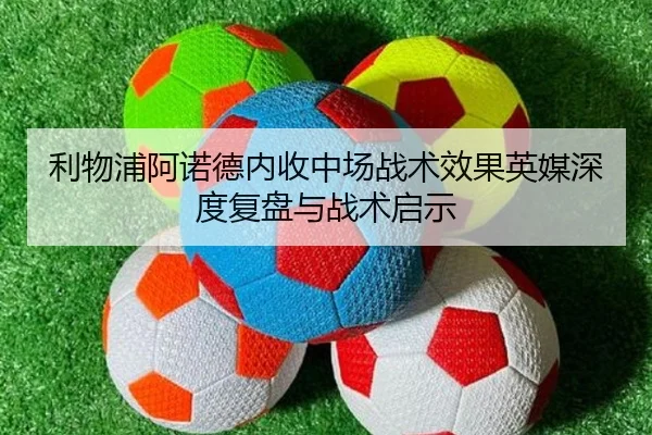 利物浦阿诺德内收中场战术效果英媒深度复盘与战术启示