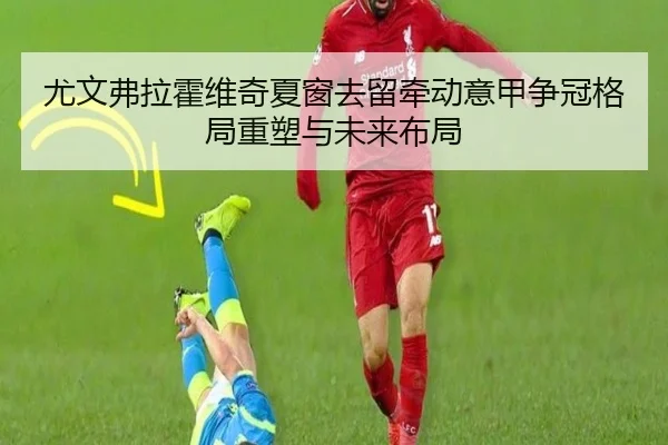 尤文弗拉霍维奇夏窗去留牵动意甲争冠格局重塑与未来布局