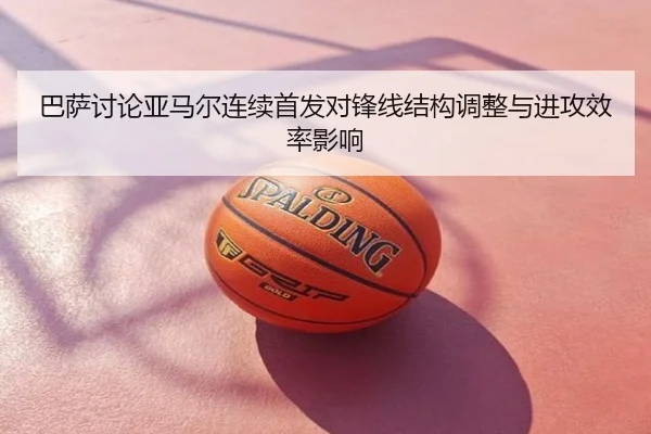 巴萨讨论亚马尔连续首发对锋线结构调整与进攻效率影响