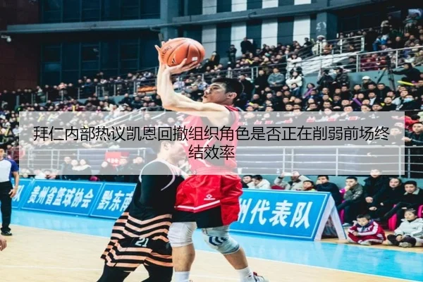 拜仁内部热议凯恩回撤组织角色是否正在削弱前场终结效率