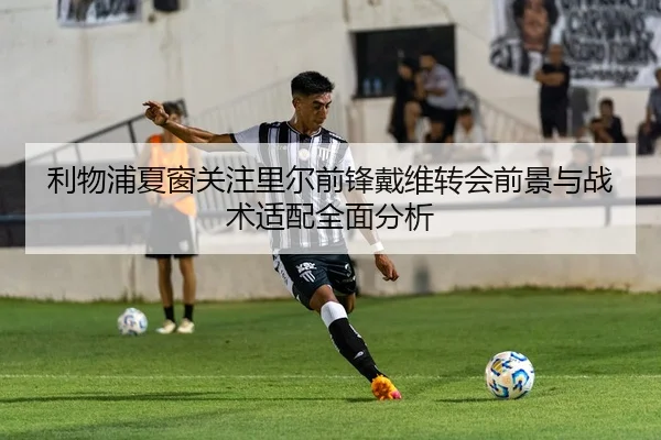 利物浦夏窗关注里尔前锋戴维转会前景与战术适配全面分析