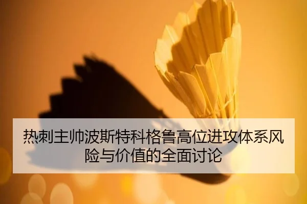 热刺主帅波斯特科格鲁高位进攻体系风险与价值的全面讨论