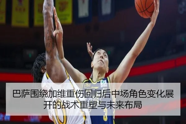 巴萨围绕加维重伤回归后中场角色变化展开的战术重塑与未来布局