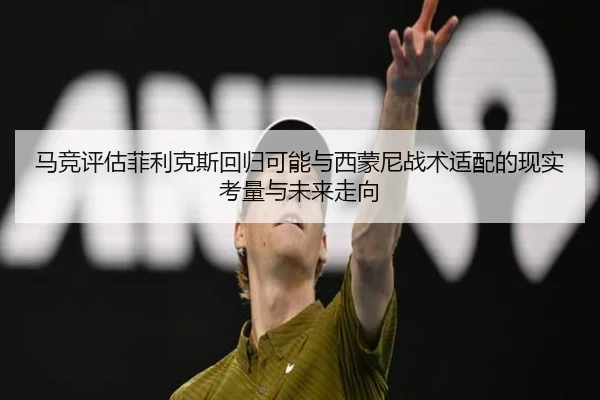 马竞评估菲利克斯回归可能与西蒙尼战术适配的现实考量与未来走向