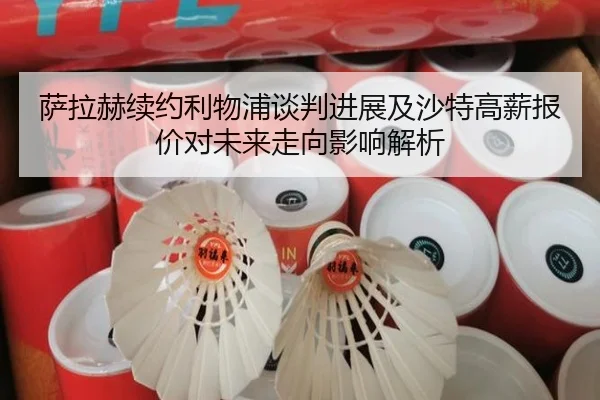 萨拉赫续约利物浦谈判进展及沙特高薪报价对未来走向影响解析