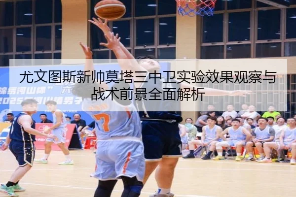 尤文图斯新帅莫塔三中卫实验效果观察与战术前景全面解析
