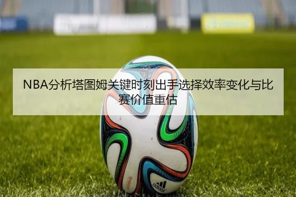 NBA分析塔图姆关键时刻出手选择效率变化与比赛价值重估