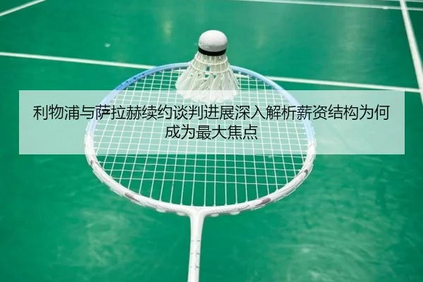 利物浦与萨拉赫续约谈判进展深入解析薪资结构为何成为最大焦点