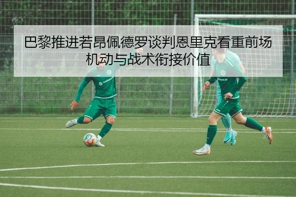 巴黎推进若昂佩德罗谈判恩里克看重前场机动与战术衔接价值