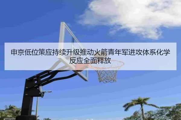 申京低位策应持续升级推动火箭青年军进攻体系化学反应全面释放