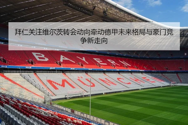 拜仁关注维尔茨转会动向牵动德甲未来格局与豪门竞争新走向