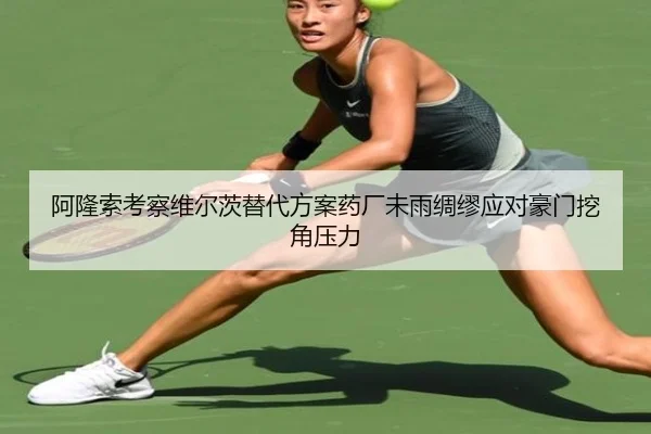 阿隆索考察维尔茨替代方案药厂未雨绸缪应对豪门挖角压力